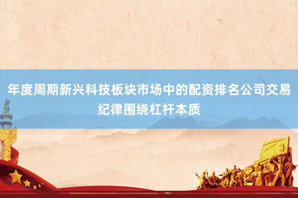 年度周期新兴科技板块市场中的配资排名公司交易纪律围绕杠杆本质