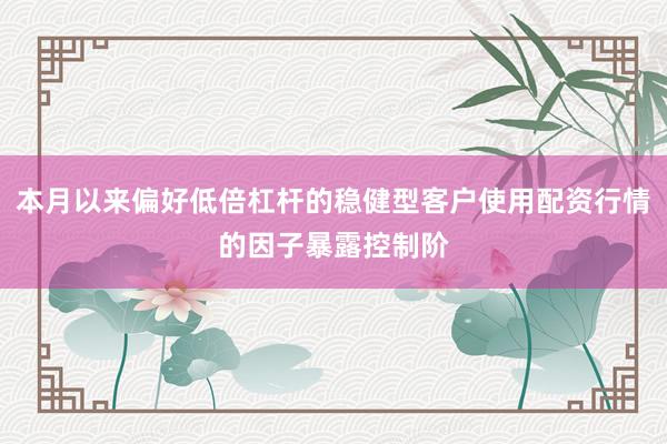 本月以来偏好低倍杠杆的稳健型客户使用配资行情的因子暴露控制阶