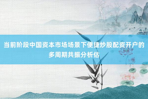 当前阶段中国资本市场场景下便捷炒股配资开户的多周期共振分析估