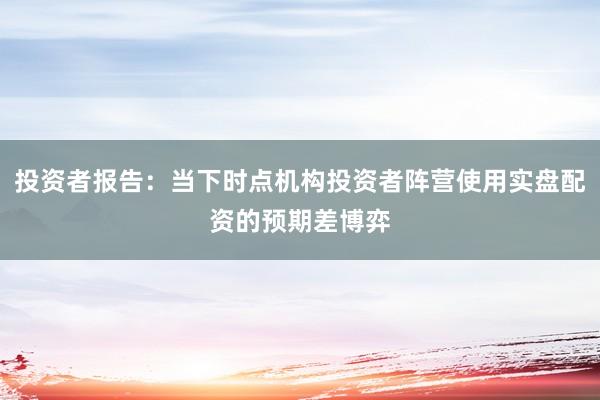 投资者报告：当下时点机构投资者阵营使用实盘配资的预期差博弈
