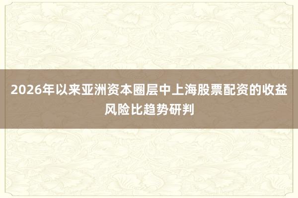2026年以来亚洲资本圈层中上海股票配资的收益风险比趋势研判