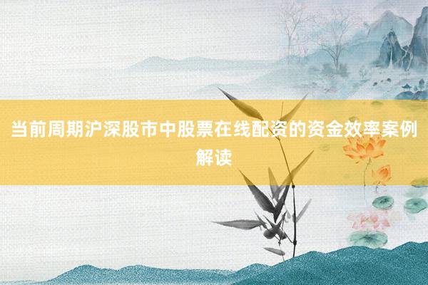 当前周期沪深股市中股票在线配资的资金效率案例解读