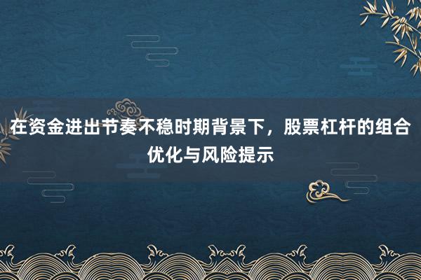 在资金进出节奏不稳时期背景下，股票杠杆的组合优化与风险提示