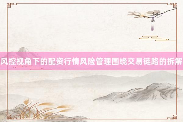 风控视角下的配资行情风险管理围绕交易链路的拆解