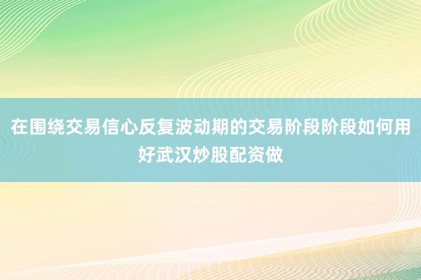 在围绕交易信心反复波动期的交易阶段阶段如何用好武汉炒股配资做