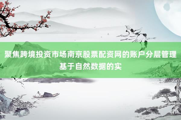 聚焦跨境投资市场南京股票配资网的账户分层管理基于自然数据的实