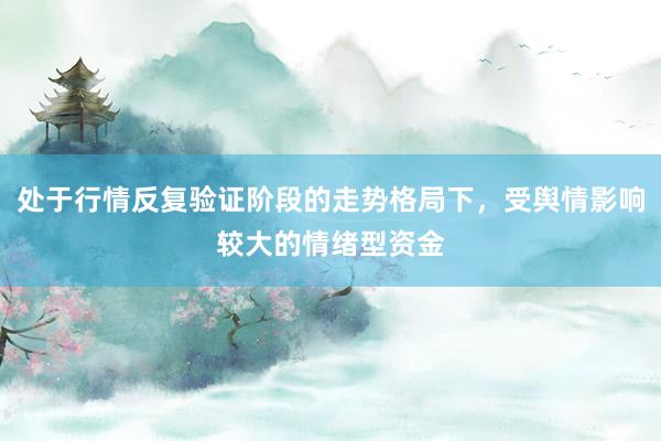 处于行情反复验证阶段的走势格局下，受舆情影响较大的情绪型资金