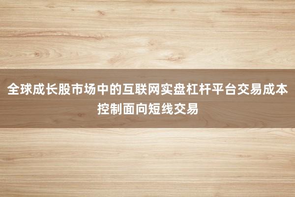 全球成长股市场中的互联网实盘杠杆平台交易成本控制面向短线交易