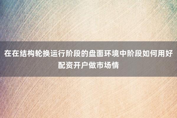 在在结构轮换运行阶段的盘面环境中阶段如何用好配资开户做市场情