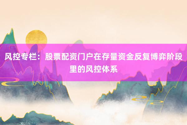 风控专栏：股票配资门户在存量资金反复博弈阶段里的风控体系