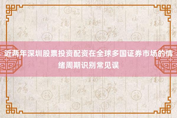 近两年深圳股票投资配资在全球多国证券市场的情绪周期识别常见误