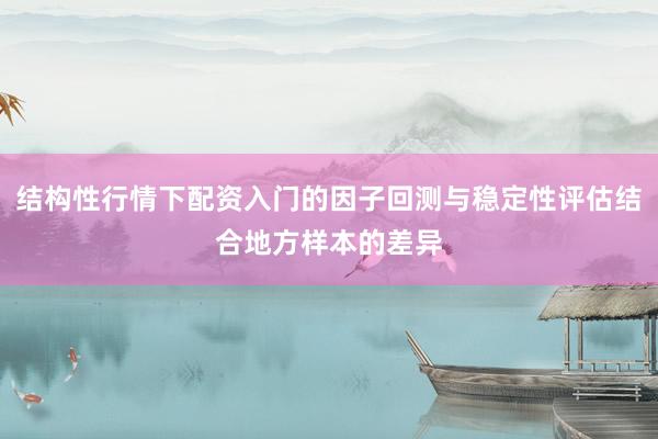 结构性行情下配资入门的因子回测与稳定性评估结合地方样本的差异