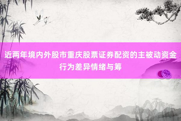 近两年境内外股市重庆股票证券配资的主被动资金行为差异情绪与筹