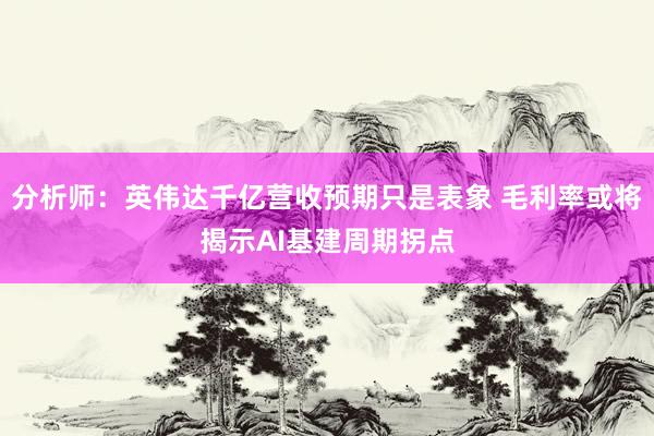 分析师：英伟达千亿营收预期只是表象 毛利率或将揭示AI基建周期拐点