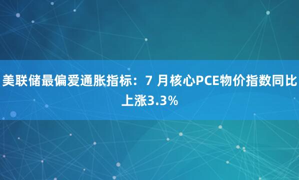 美联储最偏爱通胀指标：7 月核心PCE物价指数同比上涨3.3%