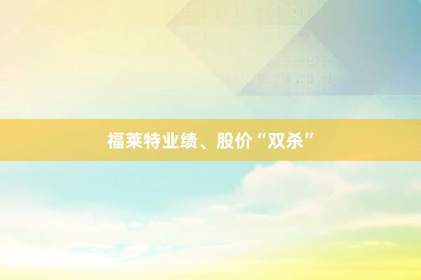 福莱特业绩、股价“双杀”