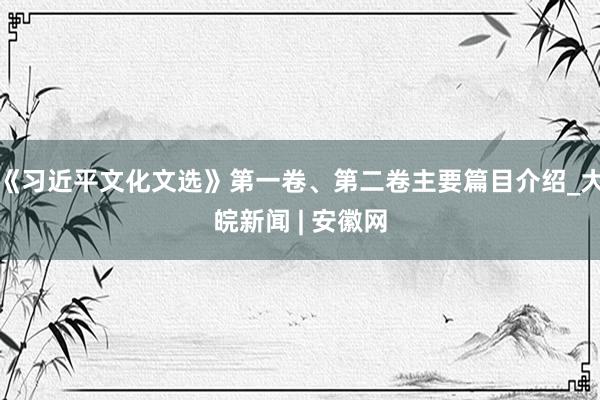 《习近平文化文选》第一卷、第二卷主要篇目介绍_大皖新闻 | 安徽网