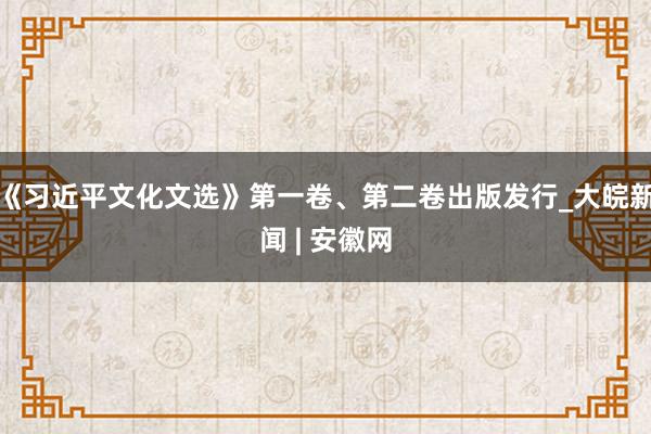 《习近平文化文选》第一卷、第二卷出版发行_大皖新闻 | 安徽网