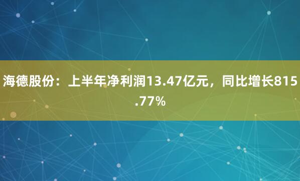海德股份：上半年净利润13.47亿元，同比增长815.77%
