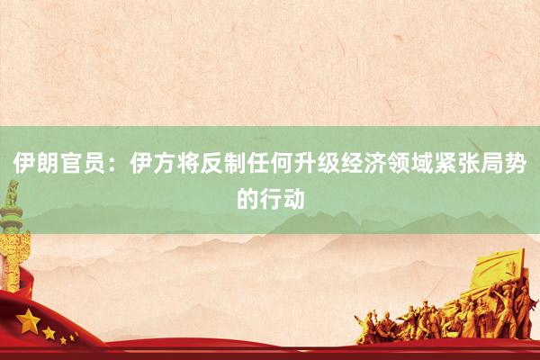 伊朗官员：伊方将反制任何升级经济领域紧张局势的行动