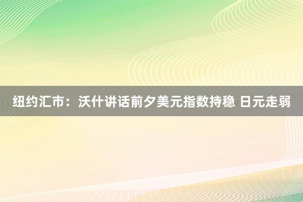 纽约汇市：沃什讲话前夕美元指数持稳 日元走弱