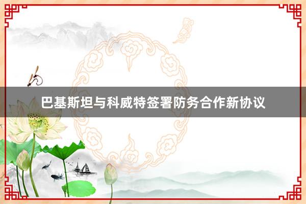 巴基斯坦与科威特签署防务合作新协议