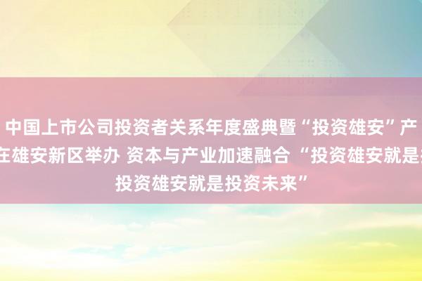 中国上市公司投资者关系年度盛典暨“投资雄安”产业促进会在雄安新区举办 资本与产业加速融合 “投资雄安就是投资未来”