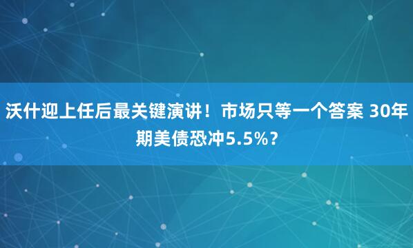 沃什迎上任后最关键演讲！市场只等一个答案 30年期美债恐冲5.5%？