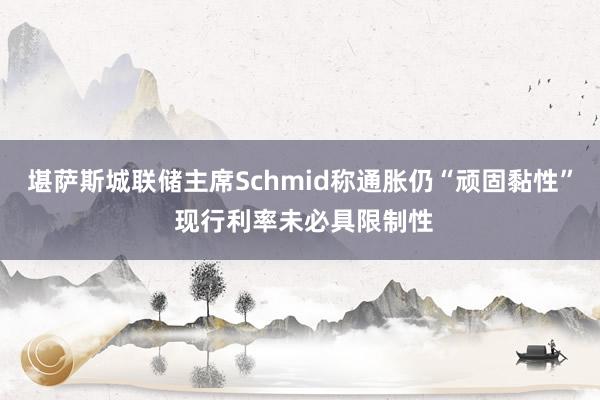 堪萨斯城联储主席Schmid称通胀仍“顽固黏性” 现行利率未必具限制性