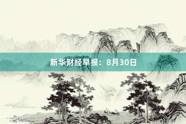 新华财经早报：8月30日