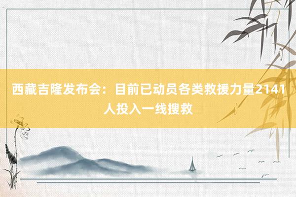 西藏吉隆发布会：目前已动员各类救援力量2141人投入一线搜救
