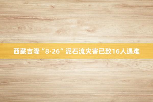 西藏吉隆“8·26”泥石流灾害已致16人遇难