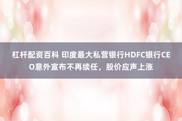 杠杆配资百科 印度最大私营银行HDFC银行CEO意外宣布不再续任，股价应声上涨