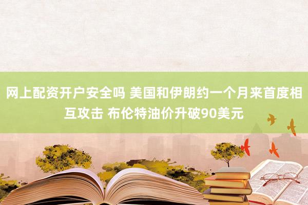 网上配资开户安全吗 美国和伊朗约一个月来首度相互攻击 布伦特油价升破90美元