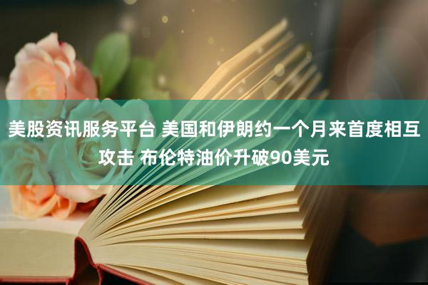 美股资讯服务平台 美国和伊朗约一个月来首度相互攻击 布伦特油价升破90美元