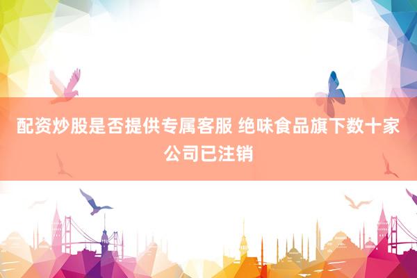配资炒股是否提供专属客服 绝味食品旗下数十家公司已注销