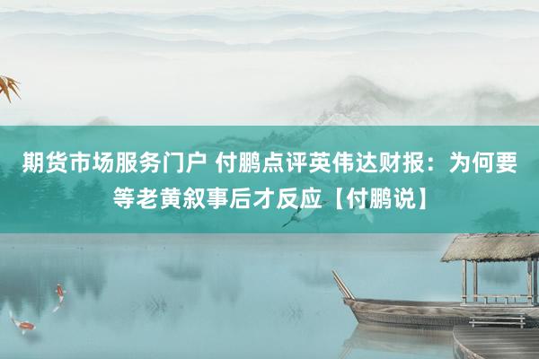 期货市场服务门户 付鹏点评英伟达财报：为何要等老黄叙事后才反应【付鹏说】