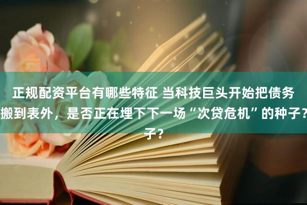 正规配资平台有哪些特征 当科技巨头开始把债务搬到表外，是否正在埋下下一场“次贷危机”的种子？