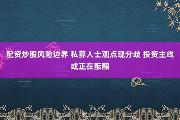 配资炒股风险边界 私募人士观点现分歧 投资主线或正在酝酿