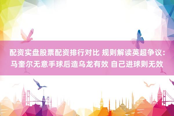 配资实盘股票配资排行对比 规则解读英超争议：马奎尔无意手球后造乌龙有效 自己进球则无效