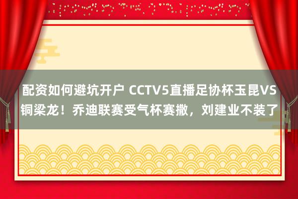 配资如何避坑开户 CCTV5直播足协杯玉昆VS铜梁龙！乔迪联赛受气杯赛撒，刘建业不装了