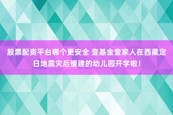 股票配资平台哪个更安全 壹基金壹家人在西藏定日地震灾后援建的幼儿园开学啦！