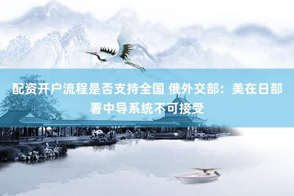 配资开户流程是否支持全国 俄外交部：美在日部署中导系统不可接受