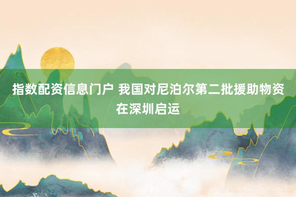 指数配资信息门户 我国对尼泊尔第二批援助物资在深圳启运