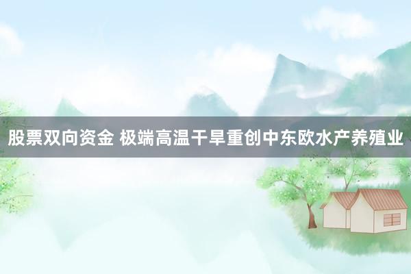 股票双向资金 极端高温干旱重创中东欧水产养殖业