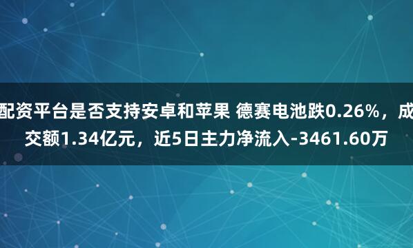 配资平台是否支持安卓和苹果 德赛电池跌0.26%，成交额1.34亿元，近5日主力净流入-3461.60万