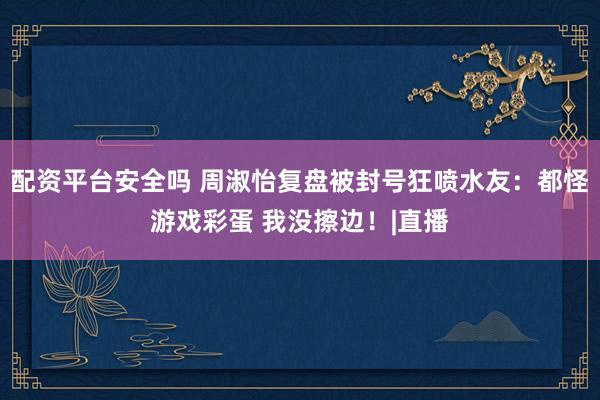 配资平台安全吗 周淑怡复盘被封号狂喷水友：都怪游戏彩蛋 我没擦边！|直播