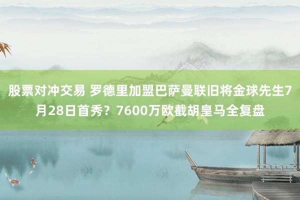 股票对冲交易 罗德里加盟巴萨曼联旧将金球先生7月28日首秀？7600万欧截胡皇马全复盘