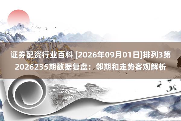 证券配资行业百科 [2026年09月01日]排列3第2026235期数据复盘：邻期和走势客观解析