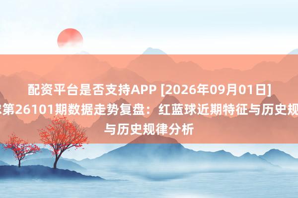配资平台是否支持APP [2026年09月01日] 双色球第26101期数据走势复盘：红蓝球近期特征与历史规律分析